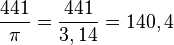 {\frac  {441}{\pi }}={\frac  {441}{3,14}}=140,4