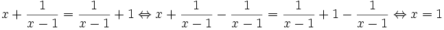 x+{\frac  {1}{x-1}}={\frac  {1}{x-1}}+1\Leftrightarrow x+{\frac  {1}{x-1}}-{\frac  {1}{x-1}}={\frac  {1}{x-1}}+1-{\frac  {1}{x-1}}\Leftrightarrow x=1