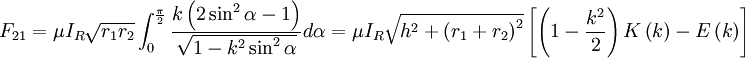 F_{{21}}=\mu I_{R}{\sqrt  {r_{1}r_{2}}}\int _{{0}}^{{{\frac  {\pi }{2}}}}{\frac  {k\left(2\sin ^{2}\alpha -1\right)}{{\sqrt  {1-k^{2}\sin ^{2}\alpha }}}}d\alpha =\mu I_{R}{\sqrt  {h^{2}+{\left(r_{1}+r_{2}\right)}^{2}}}\left[\left(1-{\frac  {k^{2}}{2}}\right)K\left(k\right)-E\left(k\right)\right]