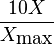 {\frac  {10X}{X_{{{\mbox{max}}}}}}