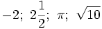 -2;\ 2{\frac  {1}{2}};\ \pi ;\ {\sqrt  {10}}