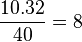 {\frac  {10.32}{40}}=8
