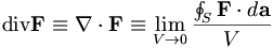 {{\rm {div}}}{\textbf  {F}}\equiv \nabla \cdot {\textbf  {F}}\equiv \lim _{{V\to 0}}{\frac  {\oint _{S}{\textbf  {F}}\cdot d{\textbf  {a}}}{V}}