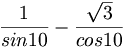{\frac  {1}{sin{10}}}-{\frac  {{\sqrt  {3}}}{cos{10}}}